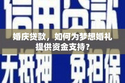 习水婚庆贷款，如何为梦想婚礼提供资金支持？