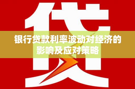 习水银行贷款利率波动对经济的影响及应对策略