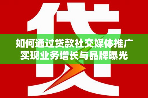 习水如何通过贷款社交媒体推广实现业务增长与品牌曝光