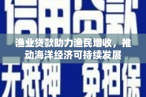 习水渔业贷款助力渔民增收，推动海洋经济可持续发展