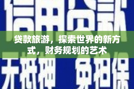 习水贷款旅游，探索世界的新方式，财务规划的艺术
