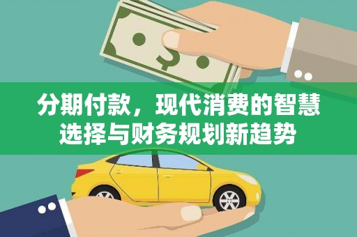 习水分期付款，现代消费的智慧选择与财务规划新趋势