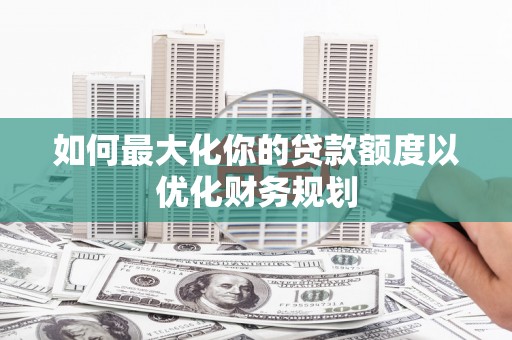 习水如何最大化你的贷款额度以优化财务规划