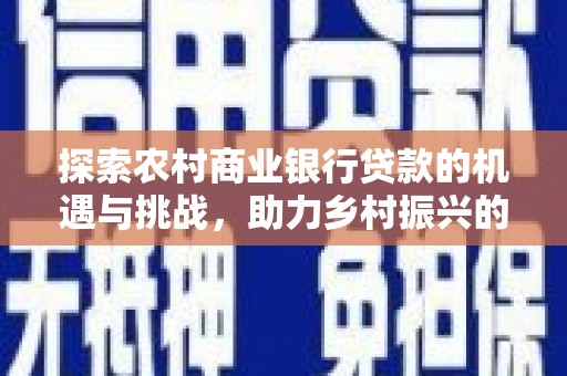 习水探索农村商业银行贷款的机遇与挑战，助力乡村振兴的金融引擎