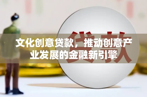 习水文化创意贷款，推动创意产业发展的金融新引擎
