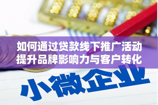 习水如何通过贷款线下推广活动提升品牌影响力与客户转化率