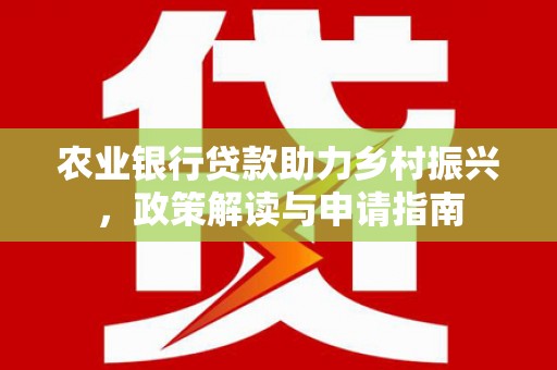 习水农业银行贷款助力乡村振兴，政策解读与申请指南