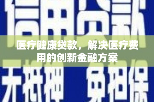 习水医疗健康贷款，解决医疗费用的创新金融方案