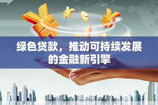 习水绿色贷款，推动可持续发展的金融新引擎