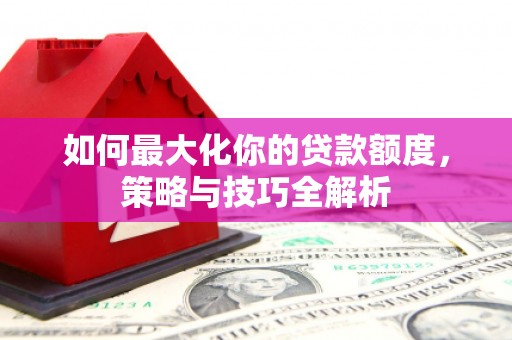 习水如何最大化你的贷款额度，策略与技巧全解析