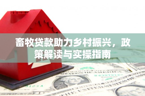 习水畜牧贷款助力乡村振兴，政策解读与实操指南
