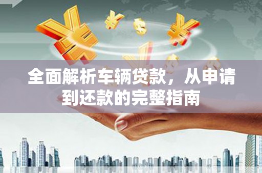 习水全面解析车辆贷款，从申请到还款的完整指南