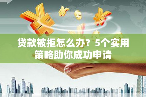 习水贷款被拒怎么办？5个实用策略助你成功申请