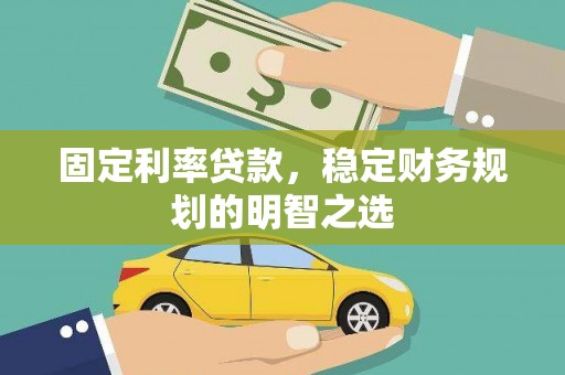 习水固定利率贷款，稳定财务规划的明智之选