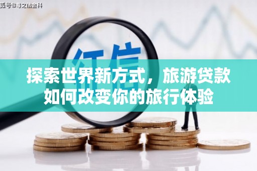 习水探索世界新方式，旅游贷款如何改变你的旅行体验