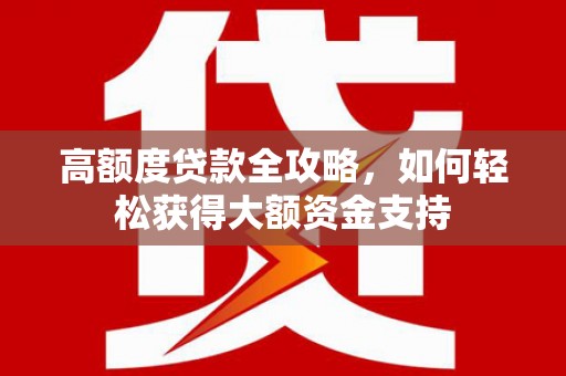 习水高额度贷款全攻略，如何轻松获得大额资金支持