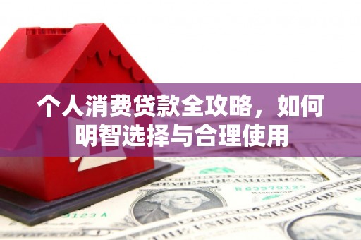 习水个人消费贷款全攻略，如何明智选择与合理使用