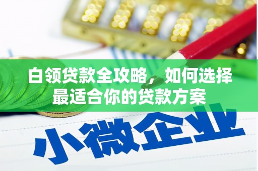 习水白领贷款全攻略，如何选择最适合你的贷款方案