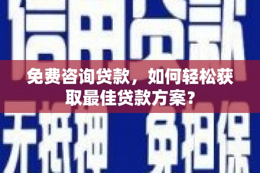 习水免费咨询贷款，如何轻松获取最佳贷款方案？
